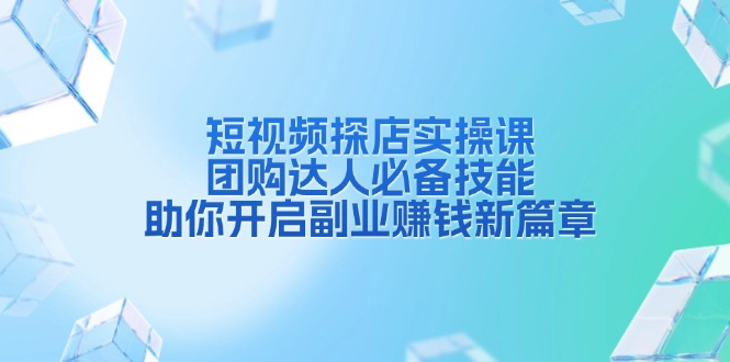 短视频探店实操课，团购达人必备技能，助你开启副业赚钱新篇章-灼光资源宝库