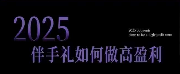 2025伴手礼如何做高盈利门店，小白保姆级伴手礼开店指南，伴手礼最新实战10大攻略，突破获客瓶颈-灼光资源宝库