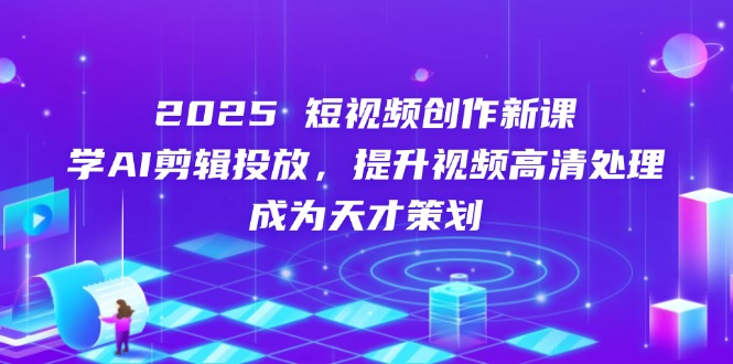 2025短视频创作新课，学AI剪辑投放，提升视频高清处理，成为天才策划-资源宝库