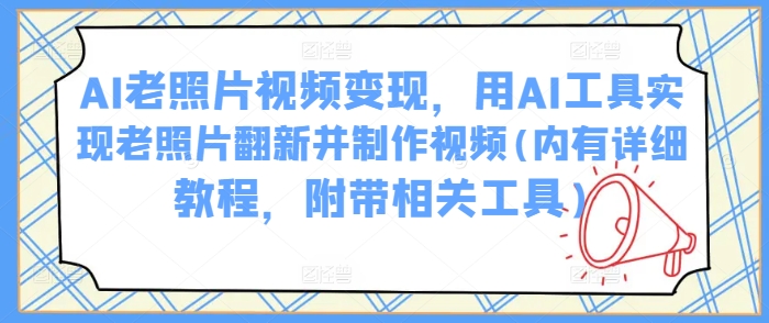 AI老照片视频变现，用AI工具实现老照片翻新并制作视频(内有详细教程，附带相关工具)-灼光资源宝库