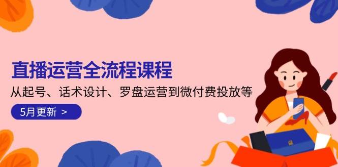 直播运营全流程课程-5月更新：从起号、话术设计、罗盘运营到微付费投放等-灼光资源宝库
