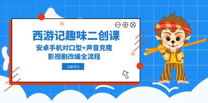 西游记趣味二创课，安卓手机对口型+声音克隆，影视剧改编全流程-灼光资源宝库
