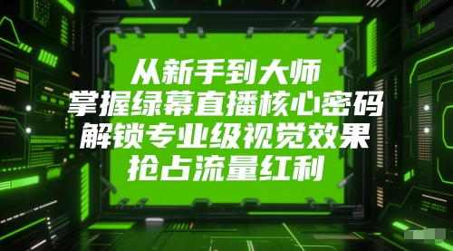 从新手到大师，掌握绿幕直播核心密码，解锁专业级视觉效果，抢占流量红利-灼光资源宝库