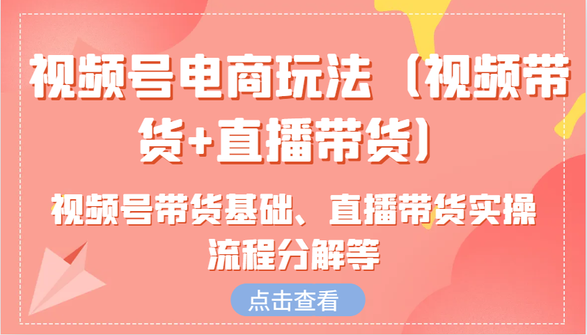 视频号电商玩法(视频带货+直播带货)含视频号带货基础、直播带货实操流程分解等-灼光资源宝库