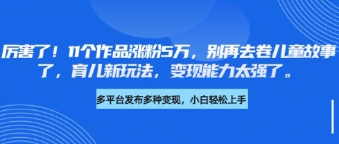 厉害了,11个作品涨粉5万,别再去卷儿童故事了,育儿新玩法,变现能力太强了-灼光资源宝库