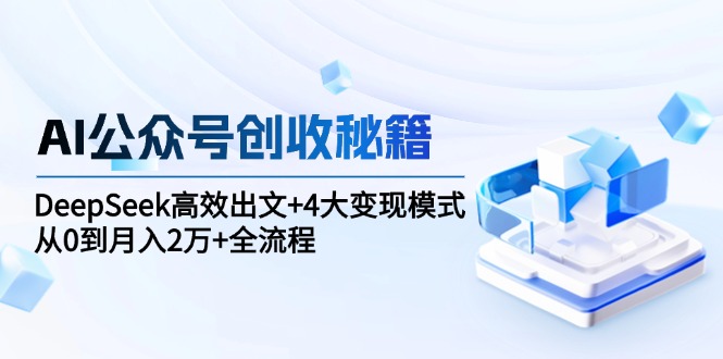 AI公众号创收秘籍：DeepSeek高效出文+4大变现模式，从0到月入2万+全流程-灼光资源宝库