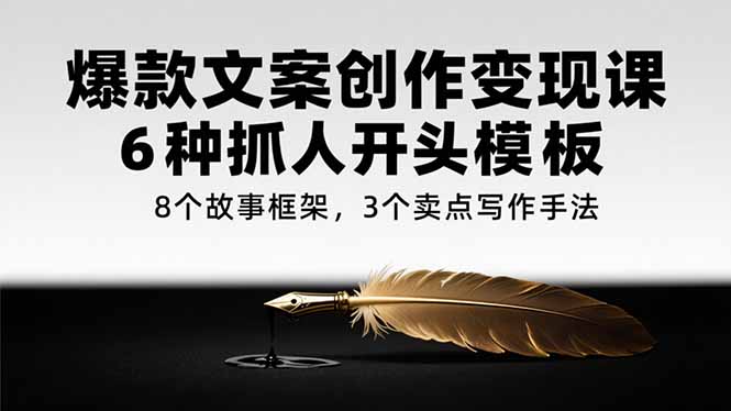 爆款文案创作变现课，6种抓人开头模板，8个故事框架，3个卖点写作手法-灼光资源宝库