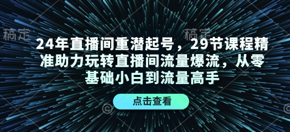 24年直播间重潜起号，29节课程精准助力玩转直播间流量爆流，从零基础小白到流量高手-灼光资源宝库