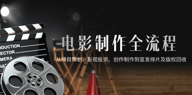 电影制作全流程，从项目策划、影视投资、创作制作到宣发排片及版权回收-灼光资源宝库