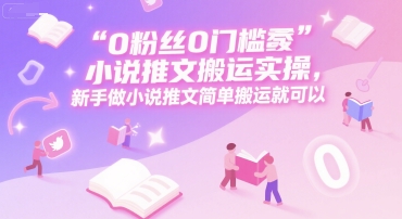 0 粉丝0门槛小说推文搬运实操,新手做小说推文简单搬运就可以-灼光资源宝库