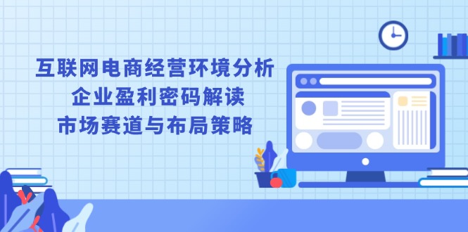 互联网电商经营环境分析, 企业盈利密码解读, 市场赛道与布局策略-灼光资源宝库