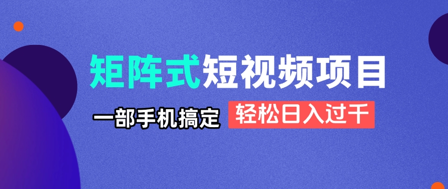 矩阵式短视频项目揭秘，一部手机搞定，轻松日入过千-灼光资源宝库