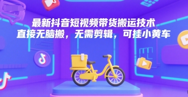 最新抖音短视频带货搬运技术，直接无脑搬，无需剪辑，可挂小黄车-灼光资源宝库