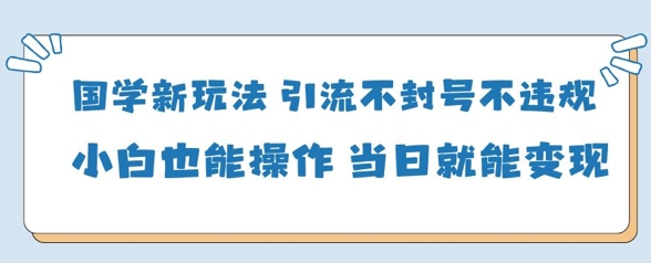 国学新玩法，引流不封号不违规小白也能操作，当日就能变现-灼光资源宝库