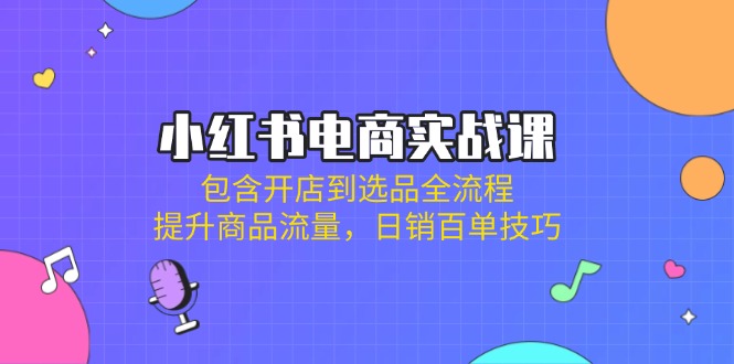 小红书电商实战课：包含开店到选品全流程，提升商品流量，日销百单技巧-灼光资源宝库