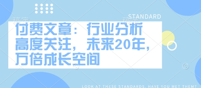 付费文章：行业分析 高度关注，未来20年，万倍成长空间-灼光资源宝库