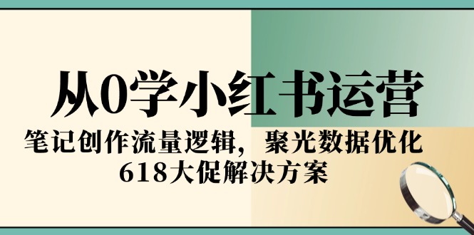 从0学小红书运营，笔记创作流量逻辑，聚光数据优化，618大促解决方案-灼光资源宝库