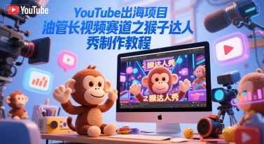 YouTube出海项目，油管长视频赛道之猴子达人秀制作教程-灼光资源宝库