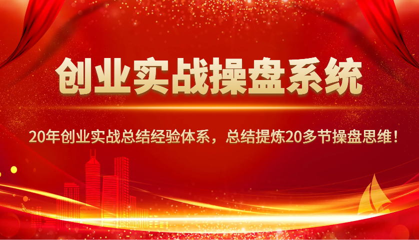 创业实战操盘系统，20年创业实战总结经验体系，总结提炼20多节操盘思维！-灼光资源宝库