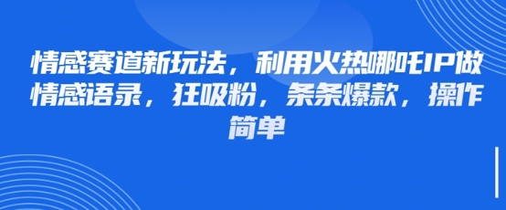 情感赛道新玩法，利用火热哪吒IP做情感语录，狂吸粉，条条爆款，操作简单-灼光资源宝库