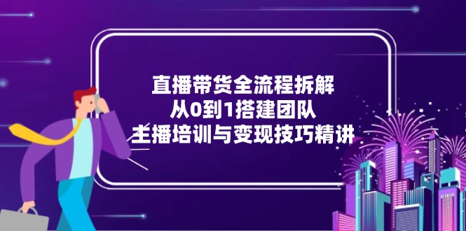 直播带货全流程拆解：从0到1搭建团队，主播培训与变现技巧精讲-灼光资源宝库
