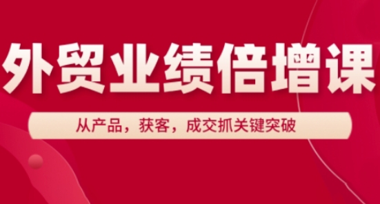外贸业绩倍增课,从产品,获客,成交抓关键突破-灼光资源宝库