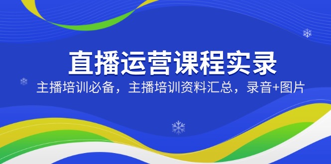 直播运营课程实录：主播培训必备，主播培训资料汇总，录音+图片-灼光资源宝库