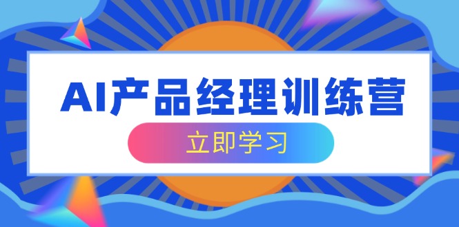 AI产品经理训练营，全面掌握核心知识体系，轻松应对求职转行挑战-灼光资源宝库
