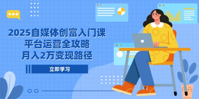 2025自媒体创富入门课，平台运营全攻略，月入2万变现路径-灼光资源宝库