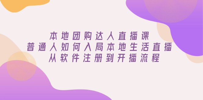 本地团购达人直播课：普通人如何入局本地生活直播, 从软件注册到开播流程-灼光资源宝库