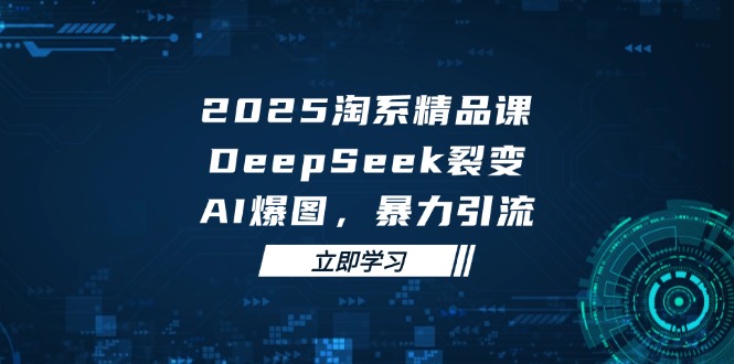 2025 淘系精品课，DeepSeek 裂变，AI 爆图，暴力引流-灼光资源宝库