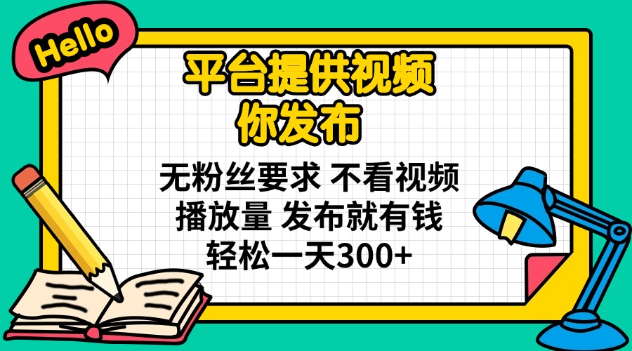 平台提供视频 你发布 无粉丝要求 不看视频播放量 发布就有钱 轻松一天300+-灼光资源宝库