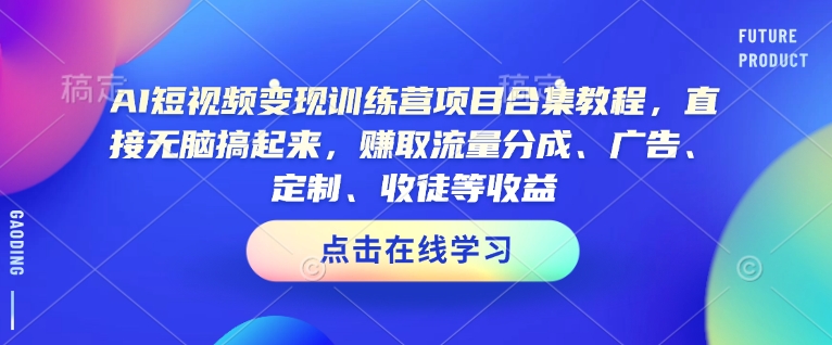 AI短视频变现训练营项目合集教程，直接无脑搞起来，赚取流量分成、广告、定制、收徒等收益-灼光资源宝库