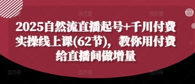 2025自然流直播起号+千川付费实操线上课(62节)，教你用付费给直播间做增量-灼光资源宝库