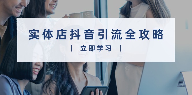 实体店抖音引流全攻略，从视频制作到直播变现，打造火爆生意-灼光资源宝库