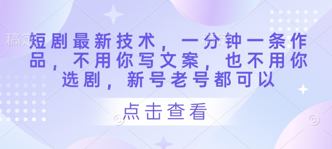 短剧最新技术,一分钟一条作品,不用你写文案,也不用你选剧,新号老号都可以-灼光资源宝库