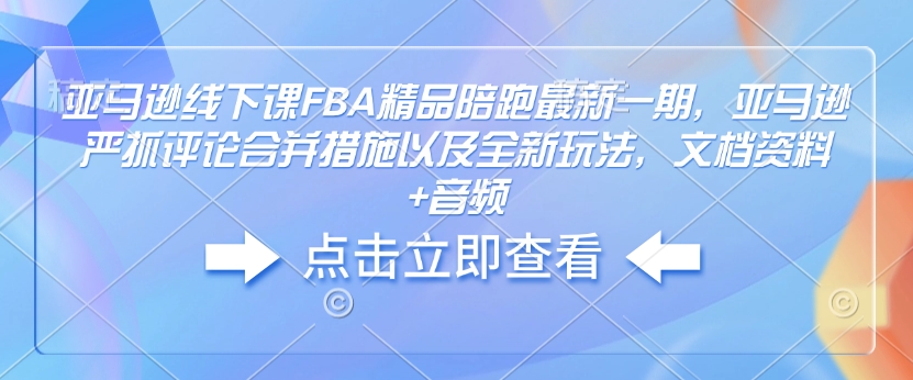 亚马逊线下课FBA精品陪跑最新一期，亚马逊严抓评论合并措施以及全新玩法，文档资料+音频-灼光资源宝库
