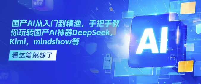 国产AI从入门到精通，手把手教你玩转国产AI神器DeepSeek，Kimi，mindshow等-灼光资源宝库