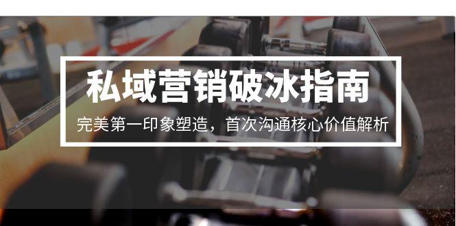私域营销破冰指南，完美第一印象塑造，首次沟通核心价值解析-灼光资源宝库