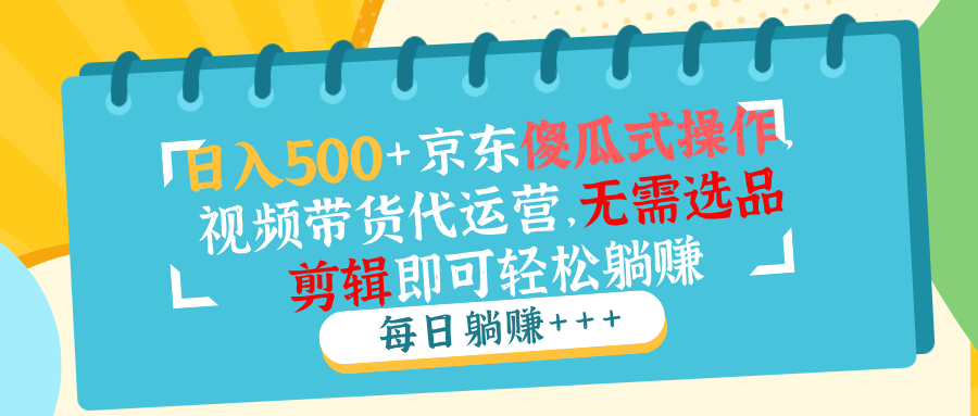 日入500+京东傻瓜式操作,视频带货代运营,无需选品剪辑即可轻松躺赚-灼光资源宝库