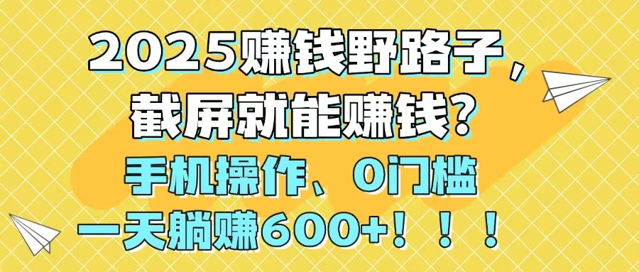 2025赚钱野路子，截屏就能赚钱？手机操作0门槛，一天躺赚600+！！！-灼光资源宝库