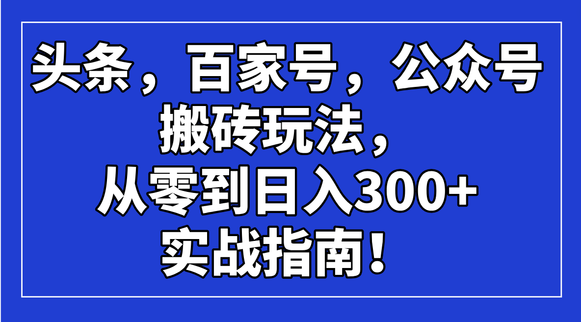 头条，百家号，公众号搬砖玩法，从零到日入300+的实战指南！-灼光资源宝库