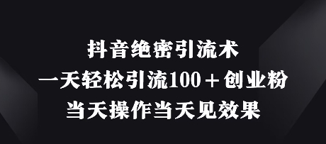 抖音绝密引流术，一天轻松引流100+创业粉，当天操作当天见效果-灼光资源宝库