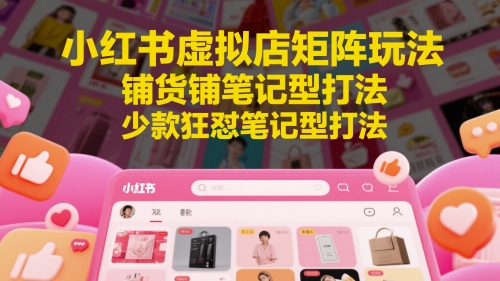 小红书虚拟店矩阵玩法，铺货铺笔记型打法，少款狂怼笔记型打法-灼光资源宝库