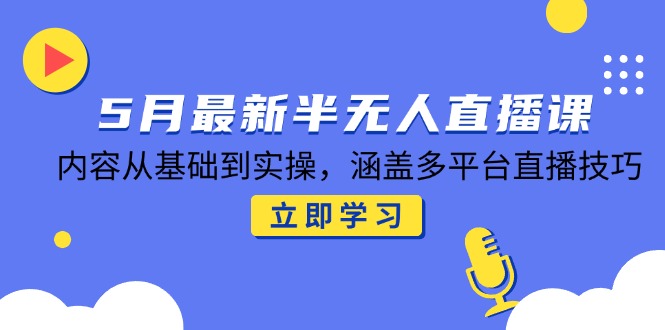 5月最新半无人直播课，内容从基础到实操，涵盖多平台直播技巧-灼光资源宝库