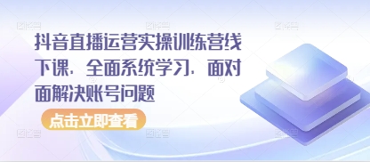 抖音直播运营实操训练营线下课,全面系统学习,面对面解决账号问题-灼光资源宝库