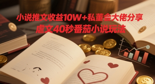 小说推文收益10W+私董会大佬分享，虐文40秒番茄小说玩法-灼光资源宝库