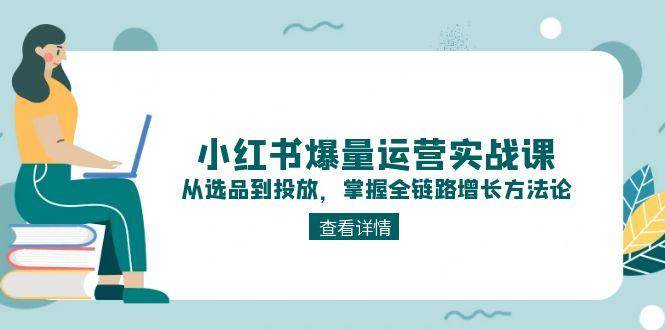 小红书爆量运营实战课：从选品到投放，掌握全链路增长方法论-灼光资源宝库