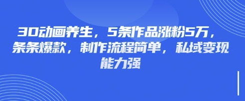 3D动画养生,5条作品涨粉5万,条条爆款,制作流程简单,私域变现能力强-灼光资源宝库