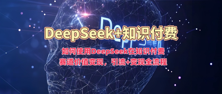 如何使用DeepSeek在知识付费赛道价值变现,引流+变现全流程-灼光资源宝库